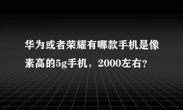 华为或者荣耀有哪款手机是像素高的5g手机,2000左右?