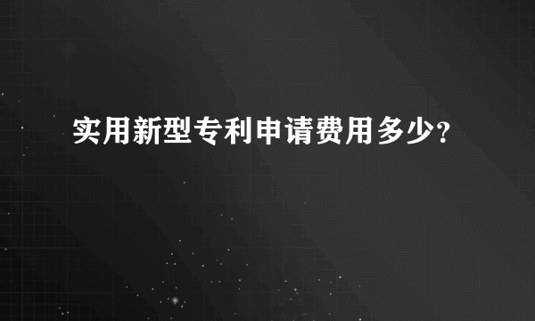 实用新型专利申请费用多少？