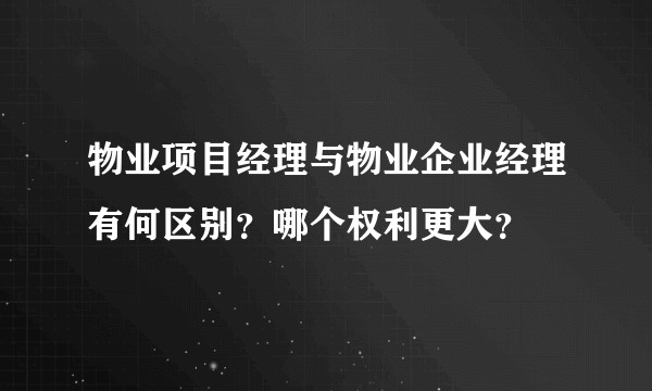 物业项目经理与物业企业经理有何区别？哪个权利更大？