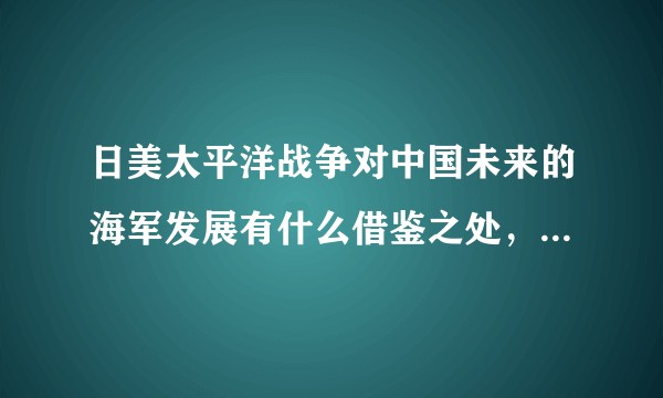 日美太平洋战争对中国未来的海军发展有什么借鉴之处，如何应对未来潜在的中美太平洋战争？