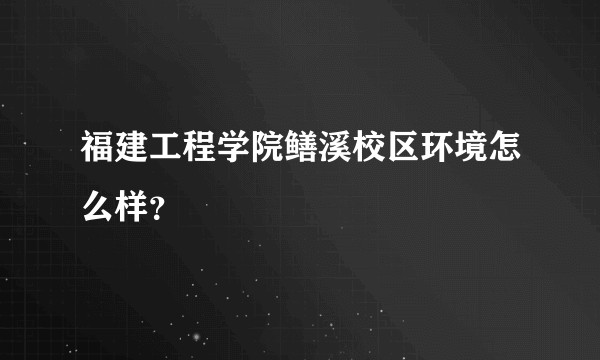 福建工程学院鳝溪校区环境怎么样？