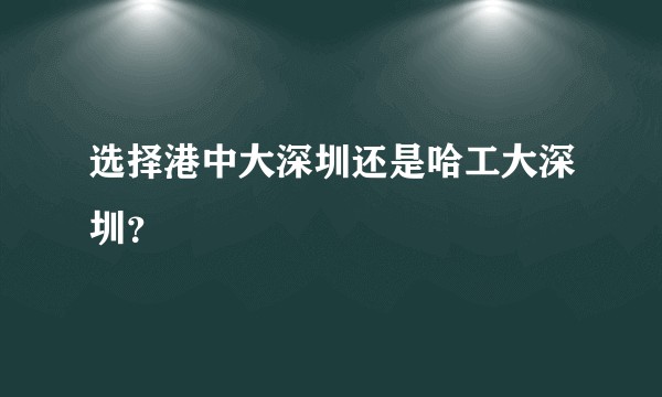 选择港中大深圳还是哈工大深圳？