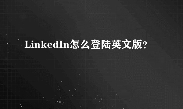 LinkedIn怎么登陆英文版？