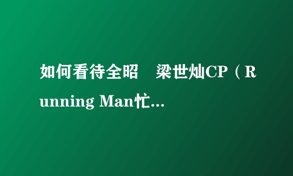 如何看待全昭旻梁世灿CP（Running Man忙内line）？