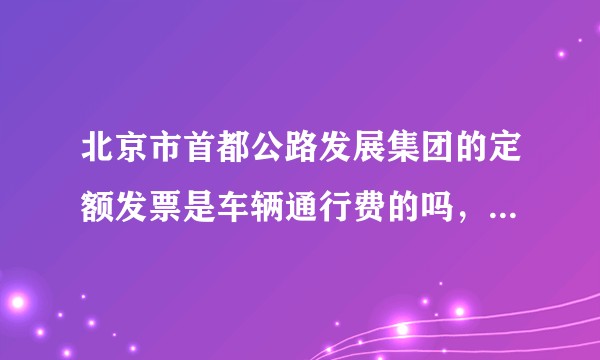 北京市首都公路发展集团的定额发票是车辆通行费的吗，可以抵扣吗 如果可以是不是按照5%抵扣？