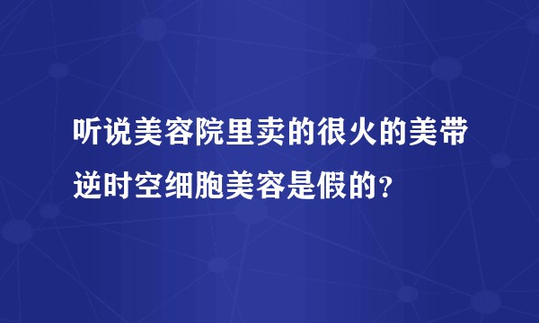 听说美容院里卖的很火的美带逆时空细胞美容是假的？