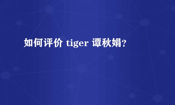 如何评价 tiger 谭秋娟？