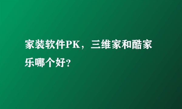 家装软件PK，三维家和酷家乐哪个好？