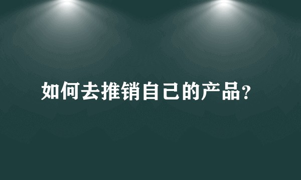 如何去推销自己的产品？