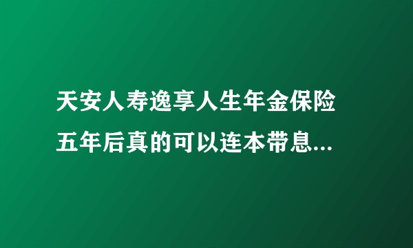 天安人寿逸享人生年金保险  五年后真的可以连本带息一下取出来吗 有成功案例吗？ 谢谢大家！？