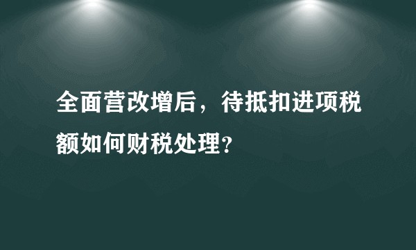 全面营改增后，待抵扣进项税额如何财税处理？