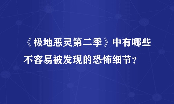 《极地恶灵第二季》中有哪些不容易被发现的恐怖细节？