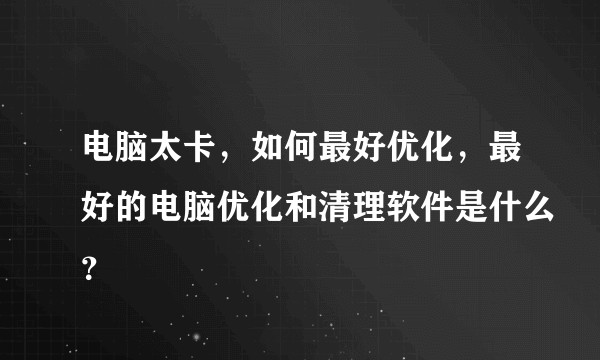 电脑太卡，如何最好优化，最好的电脑优化和清理软件是什么？
