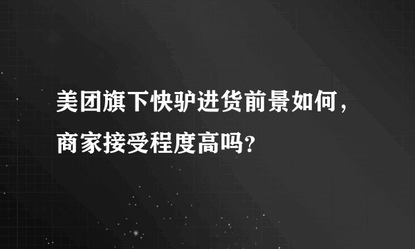 美团旗下快驴进货前景如何，商家接受程度高吗？