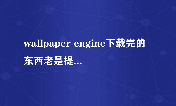 wallpaper engine下载完的东西老是提示缺少已下载文件是怎么回事?