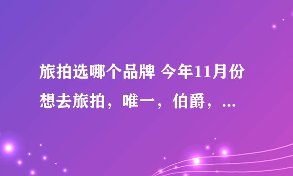 旅拍选哪个品牌 今年11月份想去旅拍，唯一，伯爵，克洛伊，选哪家比较好呢？求真实评价?