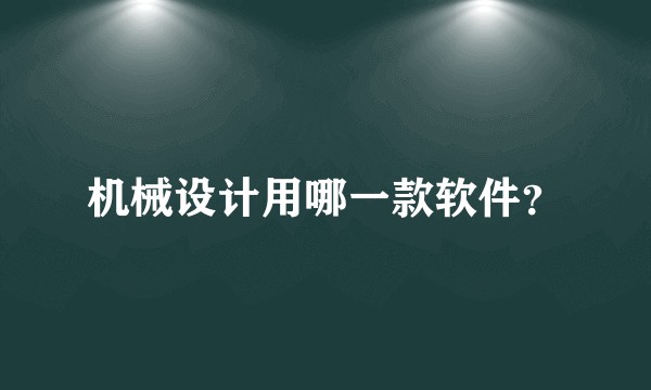 机械设计用哪一款软件？