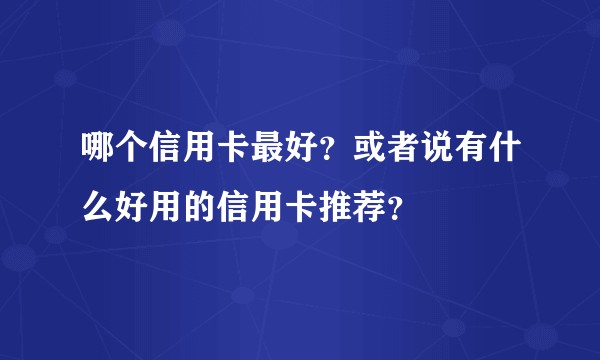 哪个信用卡最好?或者说有什么好用的信用卡推荐?