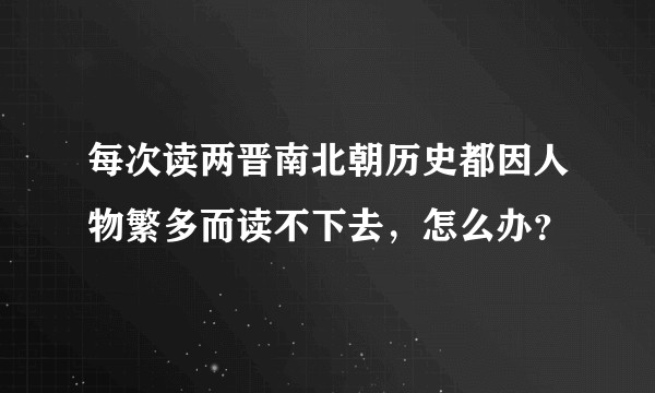每次读两晋南北朝历史都因人物繁多而读不下去，怎么办？