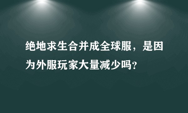 绝地求生合并成全球服，是因为外服玩家大量减少吗？