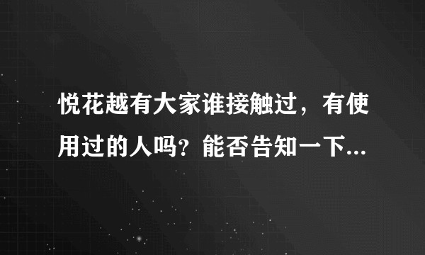 悦花越有大家谁接触过，有使用过的人吗？能否告知一下？感激不尽？