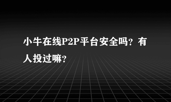 小牛在线P2P平台安全吗？有人投过嘛？
