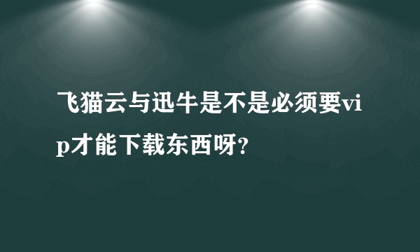 飞猫云与迅牛是不是必须要vip才能下载东西呀？
