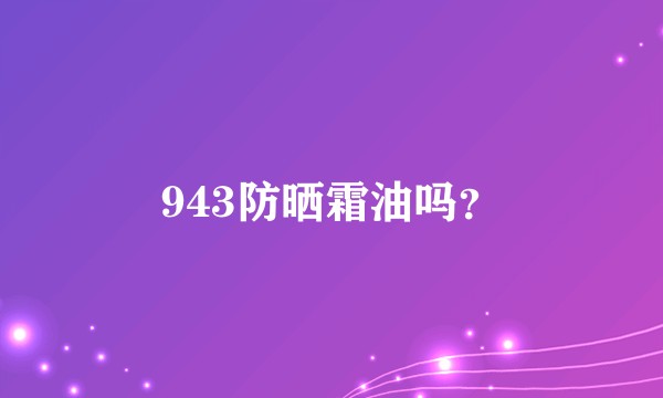943防晒霜油吗？