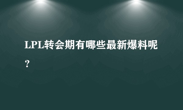 LPL转会期有哪些最新爆料呢？