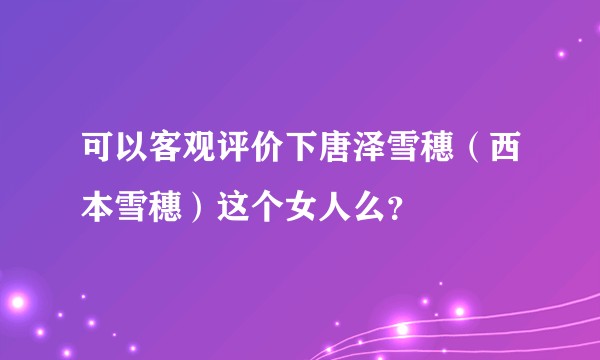 可以客观评价下唐泽雪穗（西本雪穗）这个女人么？
