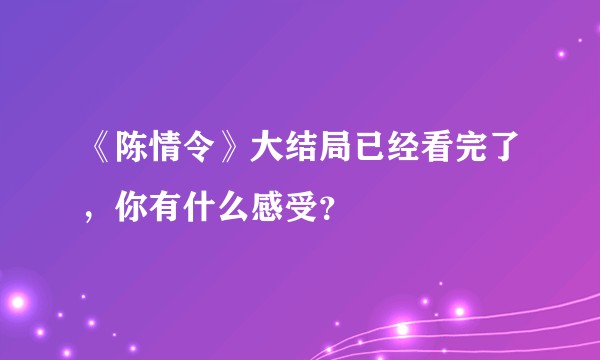 《陈情令》大结局已经看完了，你有什么感受？