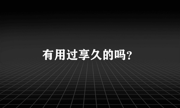 有用过享久的吗？