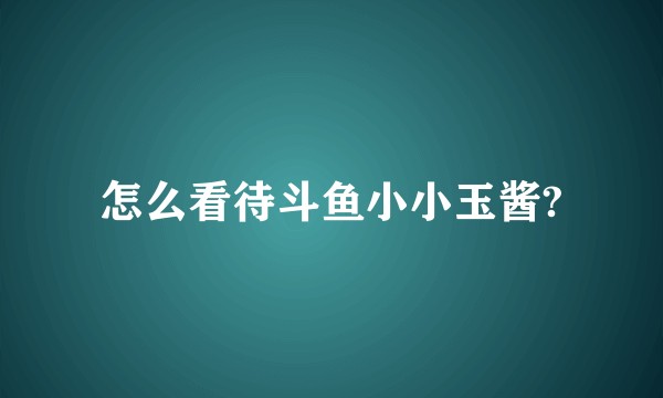 怎么看待斗鱼小小玉酱?