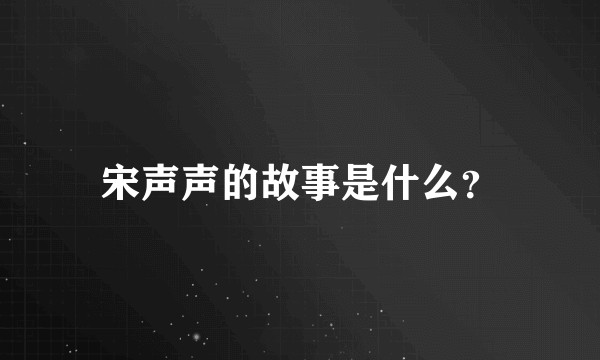 宋声声的故事是什么？