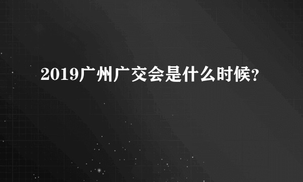 2019广州广交会是什么时候？