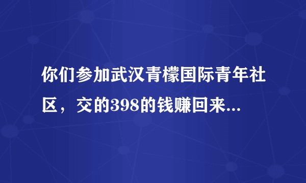 你们参加武汉青檬国际青年社区，交的398的钱赚回来了没有？