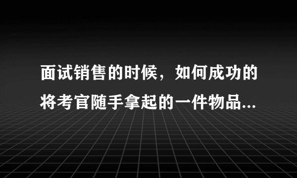 面试销售的时候，如何成功的将考官随手拿起的一件物品卖给他？