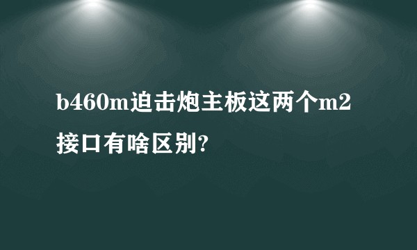 b460m迫击炮主板这两个m2接口有啥区别?