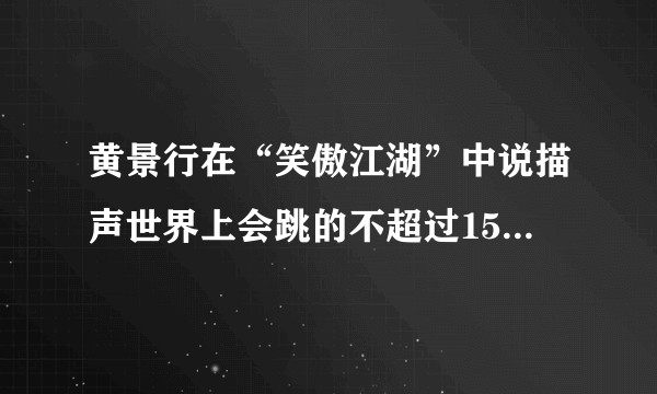 黄景行在“笑傲江湖”中说描声世界上会跳的不超过15个，是那样吗？