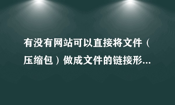 有没有网站可以直接将文件（压缩包）做成文件的链接形式，用户点击即可下载，不用网盘呢？