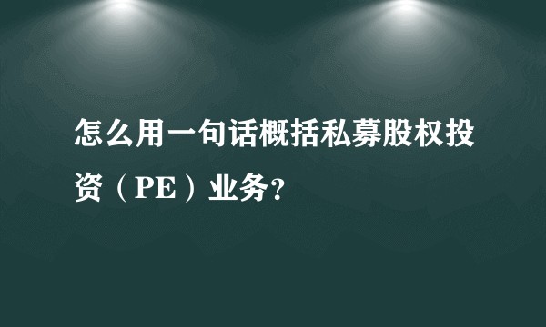 怎么用一句话概括私募股权投资（PE）业务？