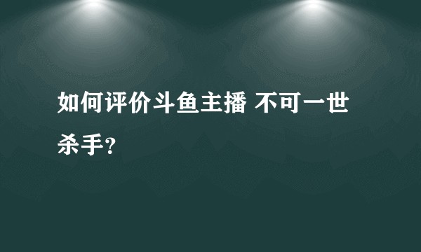 如何评价斗鱼主播 不可一世杀手？