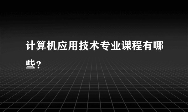 计算机应用技术专业课程有哪些？