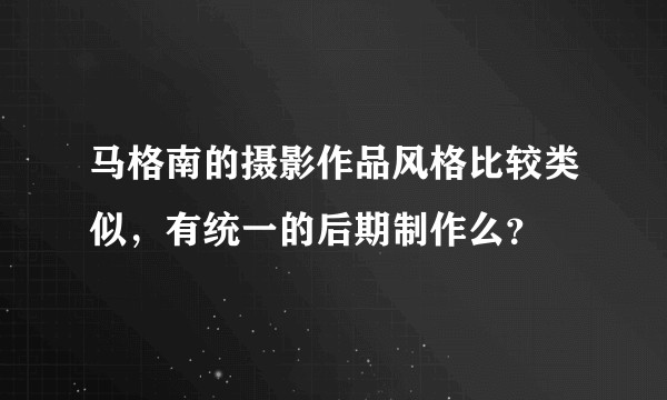 马格南的摄影作品风格比较类似，有统一的后期制作么？