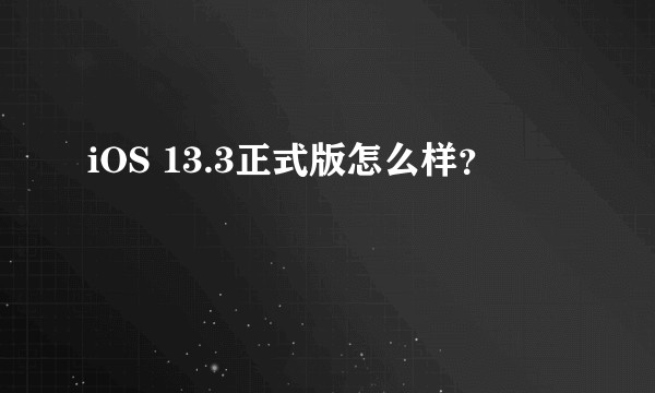 iOS 13.3正式版怎么样？