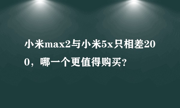 小米max2与小米5x只相差200，哪一个更值得购买？