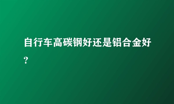 自行车高碳钢好还是铝合金好？