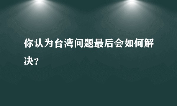 你认为台湾问题最后会如何解决？
