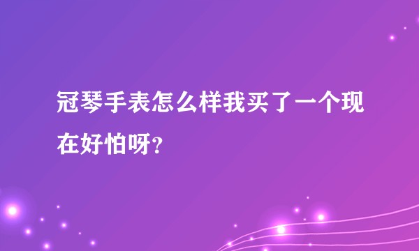 冠琴手表怎么样我买了一个现在好怕呀？