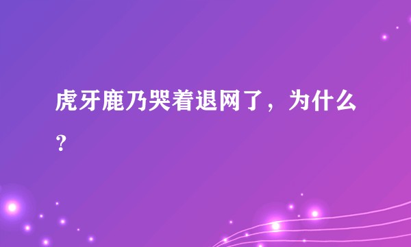 虎牙鹿乃哭着退网了,为什么?